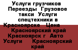 Услуги грузчиков. Переезды. Грузовое такси. Услуги спецтехники в Красноярске › Цена ­ 200 - Красноярский край, Красноярск г. Авто » Услуги   . Красноярский край